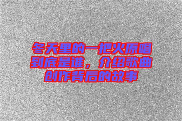冬天里的一把火原唱到底是誰(shuí),介紹歌曲創(chuàng)作背后的故事