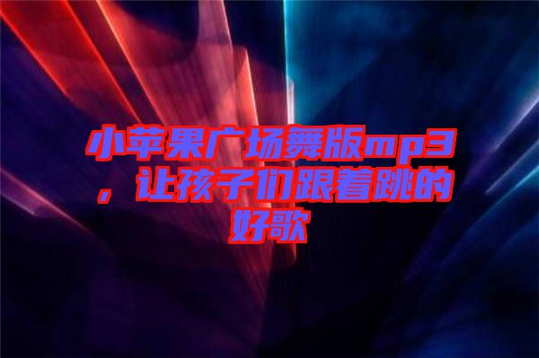 小蘋果廣場舞版mp3，讓孩子們跟著跳的好歌