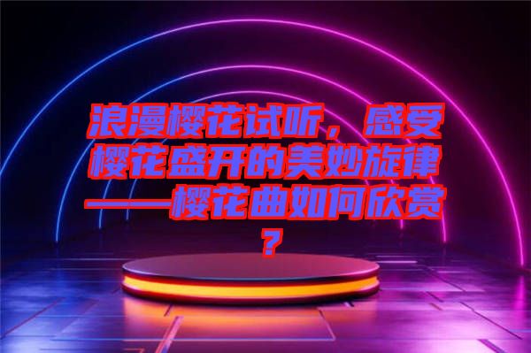 浪漫櫻花試聽，感受櫻花盛開的美妙旋律——櫻花曲如何欣賞？