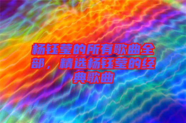 楊鈺瑩的所有歌曲全部,精選楊鈺瑩的經(jīng)典歌曲