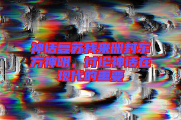 神話(huà)復(fù)蘇我來(lái)冊(cè)封東方神明,討論神話(huà)在現(xiàn)代的重要