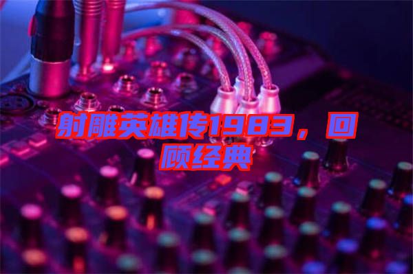 射雕英雄傳1983,回顧經典