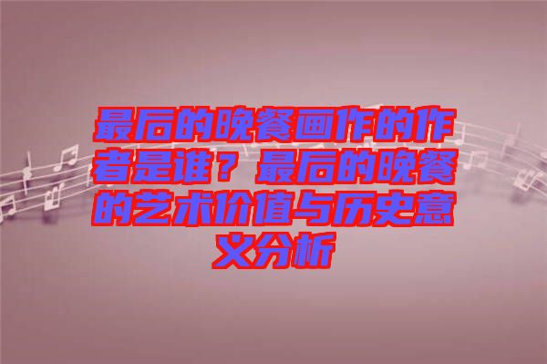 最后的晚餐畫作的作者是誰?最后的晚餐的藝術價值與歷史意義分析