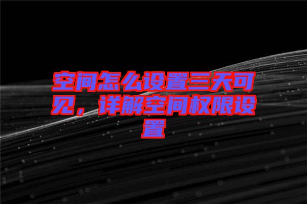 空間怎么設(shè)置三天可見,詳解空間權(quán)限設(shè)置