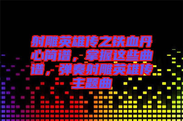 射雕英雄傳之鐵血丹心簡譜,掌握這些曲譜,彈奏射雕英雄傳主題曲