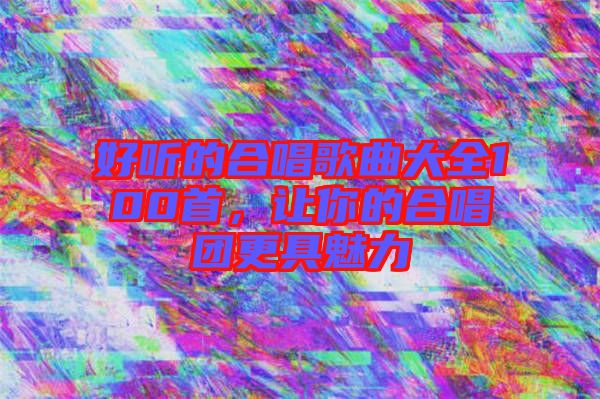 好聽的合唱歌曲大全100首，讓你的合唱團更具魅力