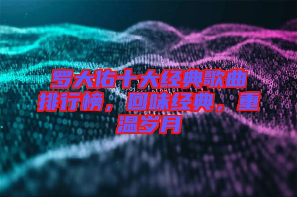 羅大佑十大經典歌曲排行榜，回味經典，重溫歲月