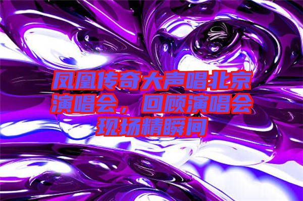 鳳凰傳奇大聲唱北京演唱會,回顧演唱會現場精瞬間