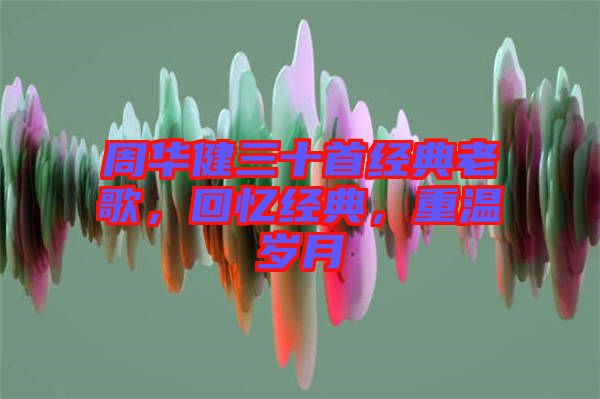 周華健三十首經典老歌，回憶經典，重溫歲月