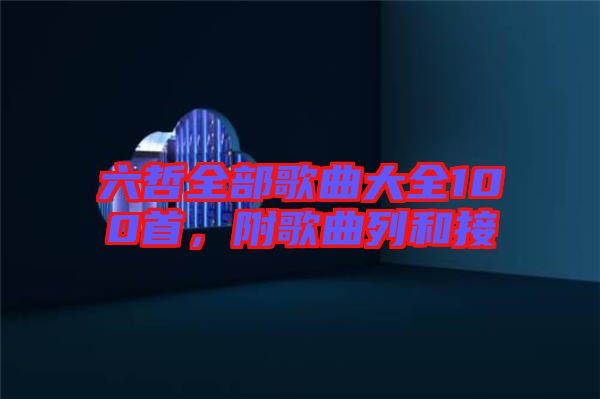 六哲全部歌曲大全100首，附歌曲列和接