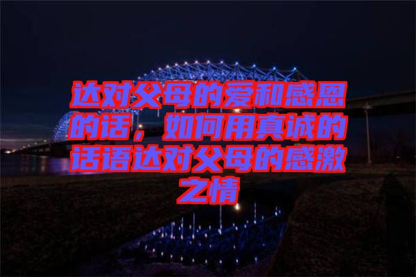 達(dá)對(duì)父母的愛(ài)和感恩的話,如何用真誠(chéng)的話語(yǔ)達(dá)對(duì)父母的感激之情