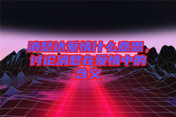 消愁達愛情什么意思,討論消愁在愛情中的含義