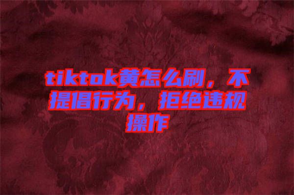 tiktok黃怎么刷，不提倡行為，拒絕違規(guī)操作