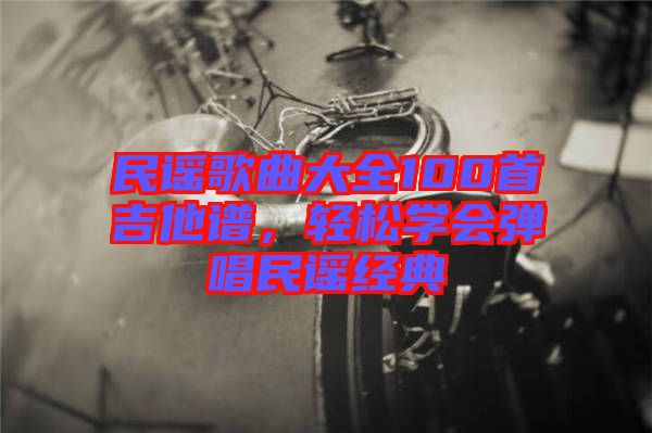 民謠歌曲大全100首吉他譜,輕松學(xué)會彈唱民謠經(jīng)典