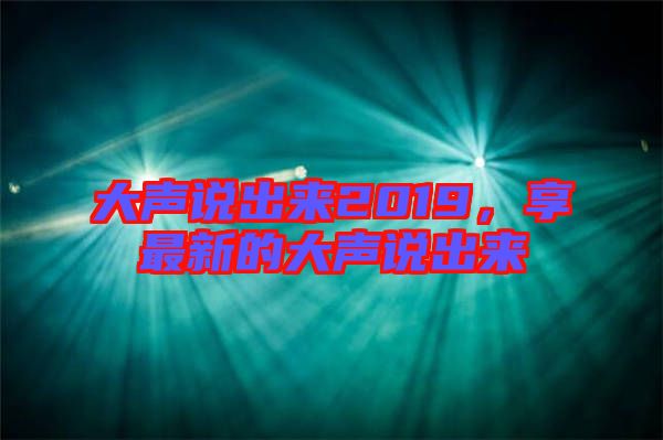 大聲說出來2019，享最新的大聲說出來