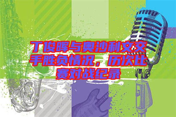 丁俊暉與奧沙利文交手勝負(fù)情況,歷次比賽對戰(zhàn)紀(jì)錄