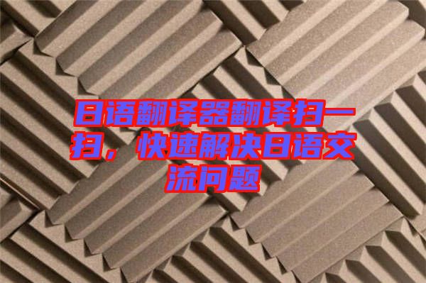 日語翻譯器翻譯掃一掃,快速解決日語交流問題