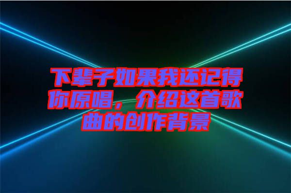 下輩子如果我還記得你原唱,介紹這首歌曲的創(chuàng)作背景