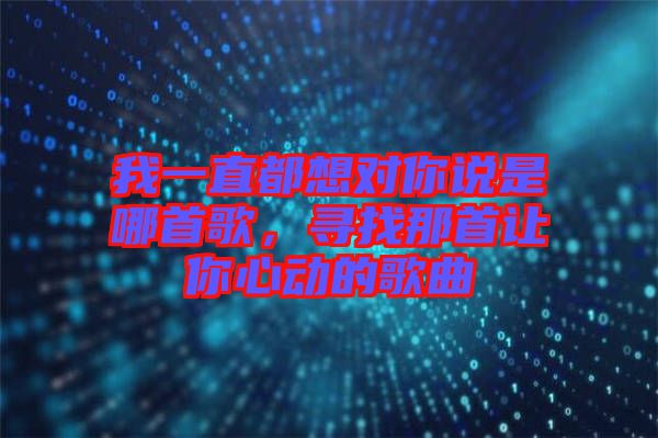 我一直都想對你說是哪首歌，尋找那首讓你心動的歌曲