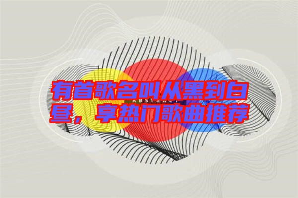 有首歌名叫從黑到白晝,享熱門歌曲推薦