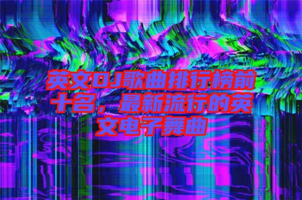 英文DJ歌曲排行榜前十名，最新流行的英文電子舞曲