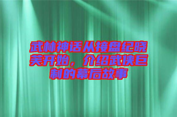 武林神話從接盤紀曉芙開始，介紹武俠巨制的幕后故事