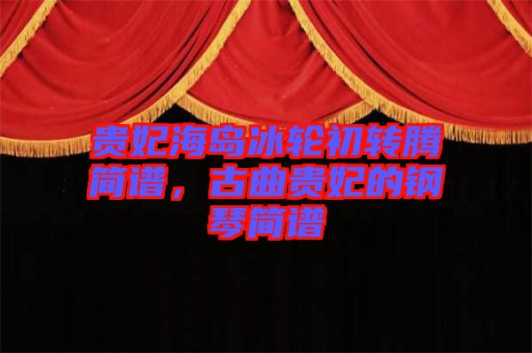 貴妃海島冰輪初轉騰簡譜,古曲貴妃的鋼琴簡譜