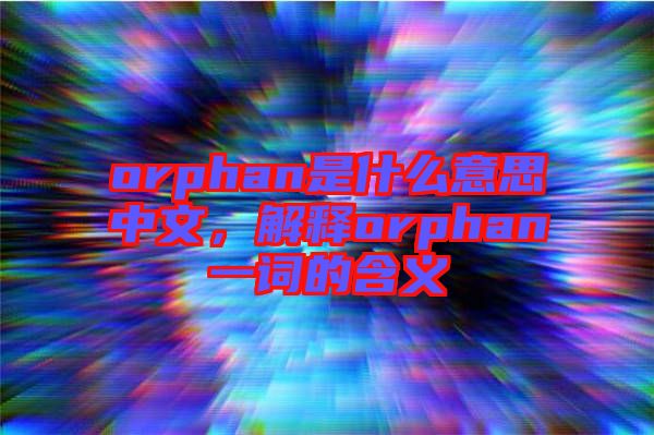 orphan是什么意思中文,解釋orphan一詞的含義