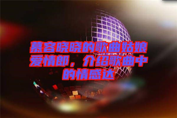 慕容曉曉的歌曲姑娘愛情郎，介紹歌曲中的情感達