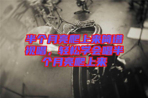 半個(gè)月亮爬上來(lái)簡(jiǎn)譜視唱,輕松學(xué)會(huì)唱半個(gè)月亮爬上來(lái)