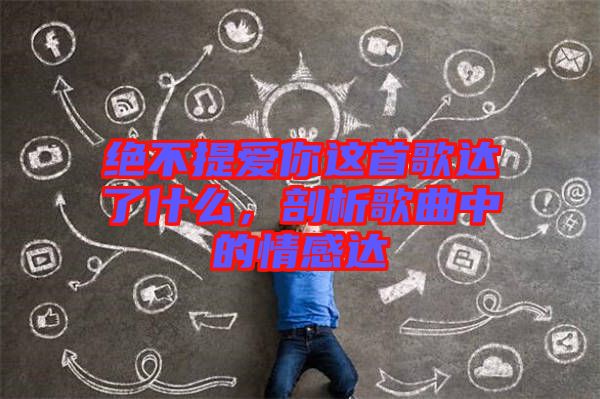 絕不提愛你這首歌達(dá)了什么,剖析歌曲中的情感達(dá)