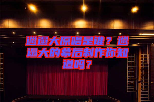 邋遢大原唱是誰？邋遢大的幕后制作你知道嗎？