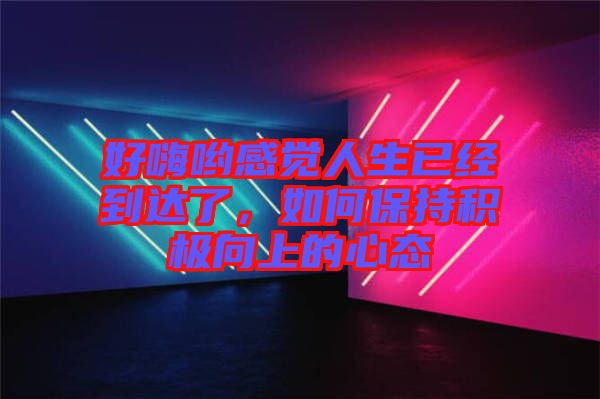 好嗨喲感覺人生已經到達了,如何保持積極向上的心態