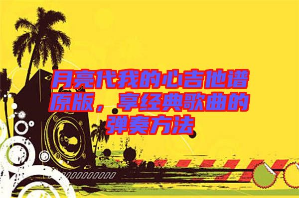 月亮代我的心吉他譜原版,享經典歌曲的彈奏方法