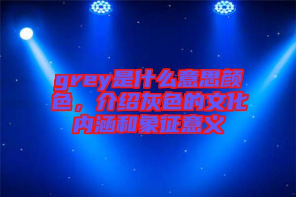 grey是什么意思顏色,介紹灰色的文化內涵和象征意義