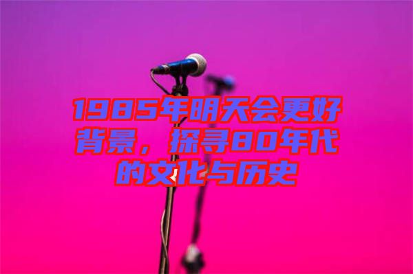 1985年明天會(huì)更好背景,探尋80年代的文化與歷史