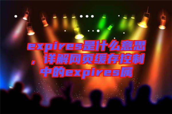 expires是什么意思,詳解網(wǎng)頁(yè)緩存控制中的expires屬