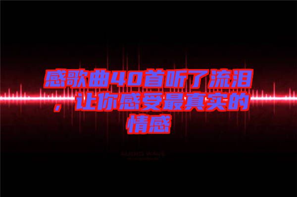感歌曲40首聽了流淚，讓你感受最真實的情感