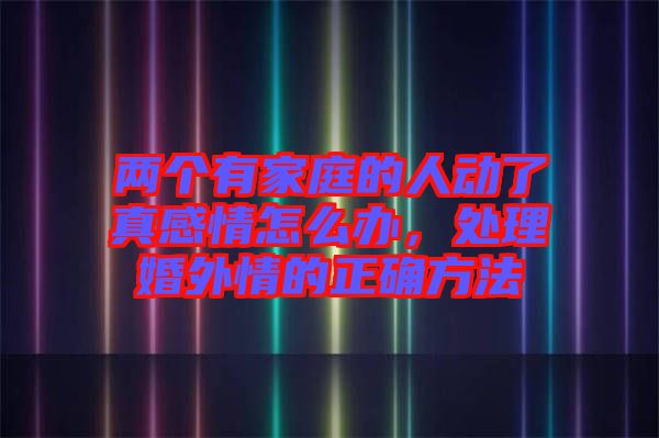 兩個有家庭的人動了真感情怎么辦,處理婚外情的正確方法