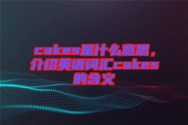 cakes是什么意思,介紹英語(yǔ)詞匯cakes的含義