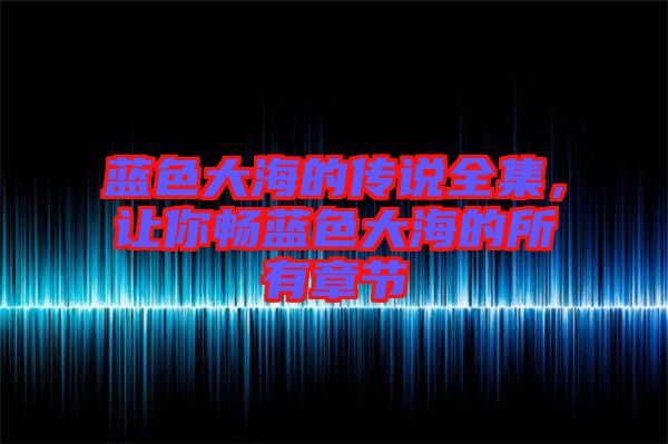藍色大海的傳說全集,讓你暢藍色大海的所有章節