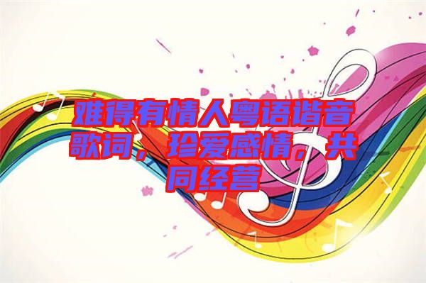 難得有情人粵語諧音歌詞，珍愛感情，共同經營