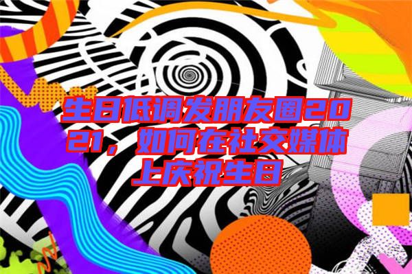生日低調(diào)發(fā)朋友圈2021,如何在社交媒體上慶祝生日