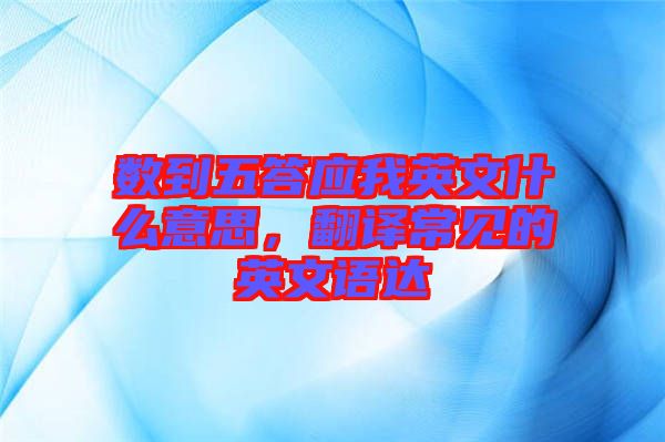數(shù)到五答應我英文什么意思,翻譯常見的英文語達