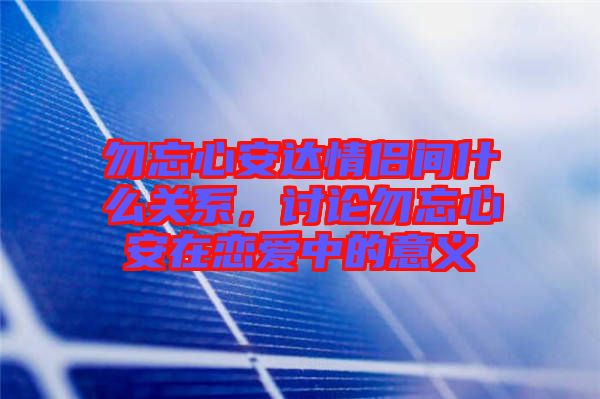 勿忘心安達情侶間什么關系，討論勿忘心安在戀愛中的意義