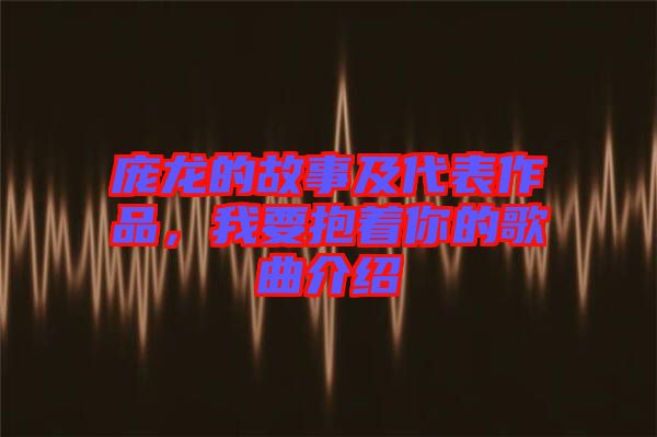 龐龍的故事及代表作品，我要抱著你的歌曲介紹