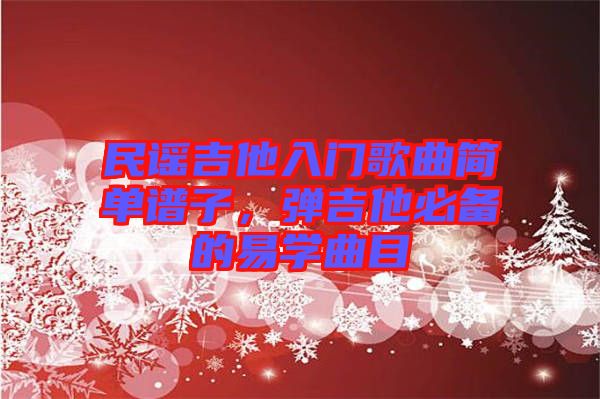 民謠吉他入門歌曲簡單譜子,彈吉他必備的易學(xué)曲目