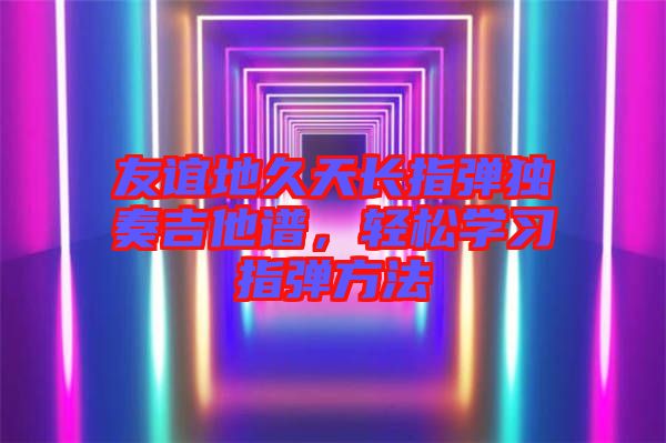 友誼地久天長指彈獨奏吉他譜，輕松學習指彈方法