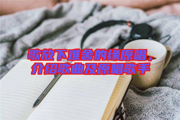 歌放下難舍的緣原唱，介紹歌曲及原唱歌手