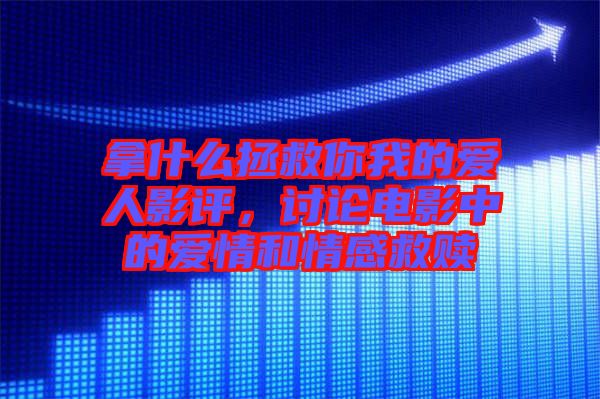 拿什么拯救你我的愛人影評(píng),討論電影中的愛情和情感救贖